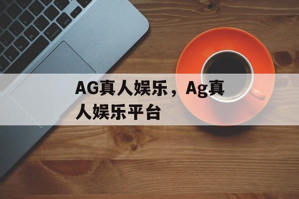 AG真人娱乐，Ag真人娱乐平台