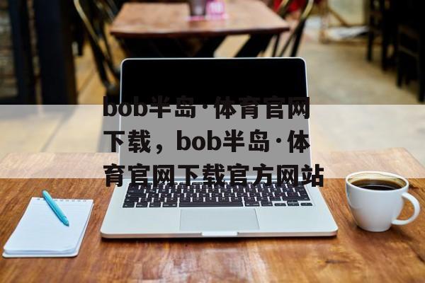 bob半岛·体育官网下载，bob半岛·体育官网下载官方网站