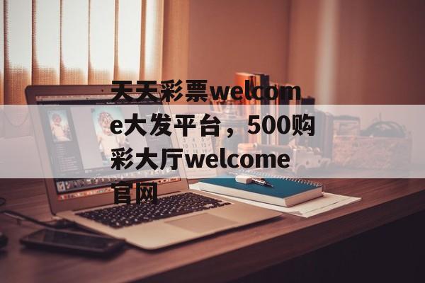 天天彩票welcome大发平台，500购彩大厅welcome官网