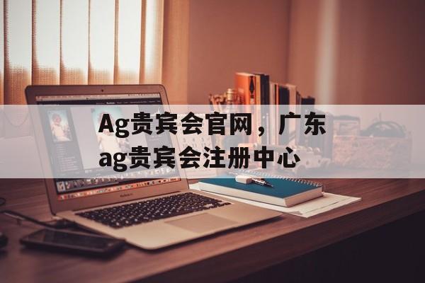 Ag贵宾会官网，广东ag贵宾会注册中心