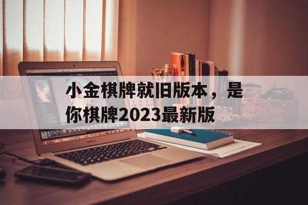 小金棋牌就旧版本，是你棋牌2023最新版